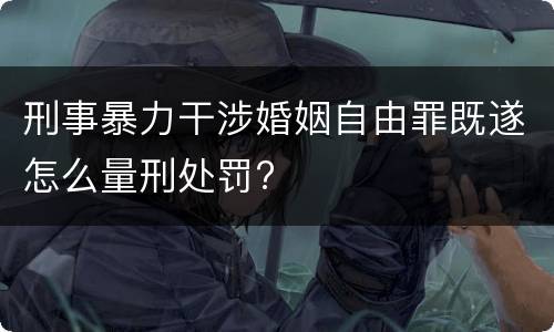 刑事暴力干涉婚姻自由罪既遂怎么量刑处罚?