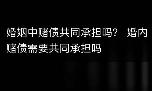 婚姻中赌债共同承担吗？ 婚内赌债需要共同承担吗