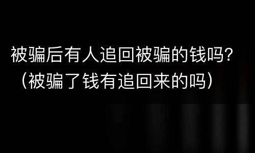 被骗后有人追回被骗的钱吗？（被骗了钱有追回来的吗）