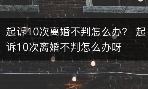 起诉10次离婚不判怎么办？ 起诉10次离婚不判怎么办呀