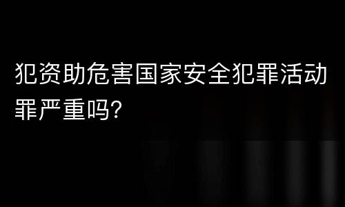 犯资助危害国家安全犯罪活动罪严重吗？