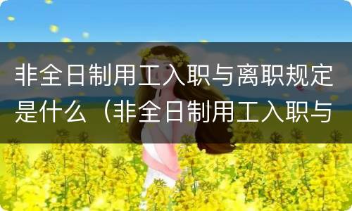 非全日制用工入职与离职规定是什么（非全日制用工入职与离职规定是什么区别）