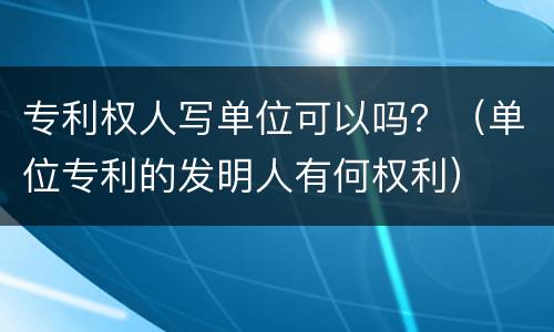专利权人写单位可以吗？（单位专利的发明人有何权利）