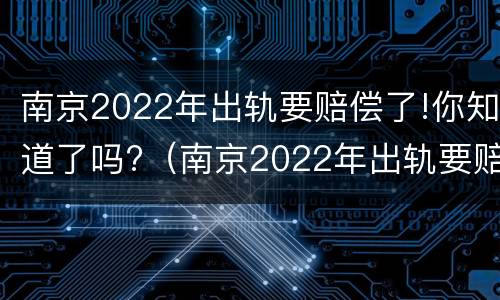 南京2022年出轨要赔偿了!你知道了吗?（南京2022年出轨要赔偿了!你知道了吗视频）
