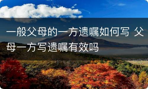 一般父母的一方遗嘱如何写 父母一方写遗嘱有效吗