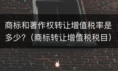 商标和著作权转让增值税率是多少?（商标转让增值税税目）