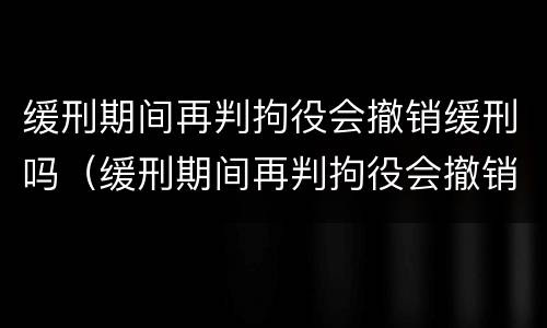 缓刑期间再判拘役会撤销缓刑吗（缓刑期间再判拘役会撤销缓刑吗知乎）