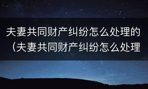 夫妻共同财产纠纷怎么处理的（夫妻共同财产纠纷怎么处理的好）