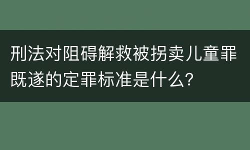 刑法对阻碍解救被拐卖儿童罪既遂的定罪标准是什么？