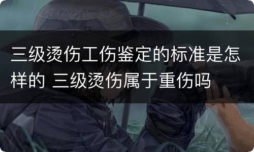 三级烫伤工伤鉴定的标准是怎样的 三级烫伤属于重伤吗