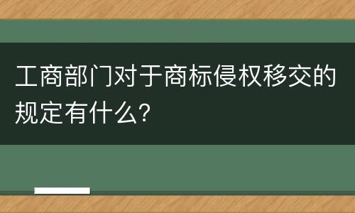 工商部门对于商标侵权移交的规定有什么？