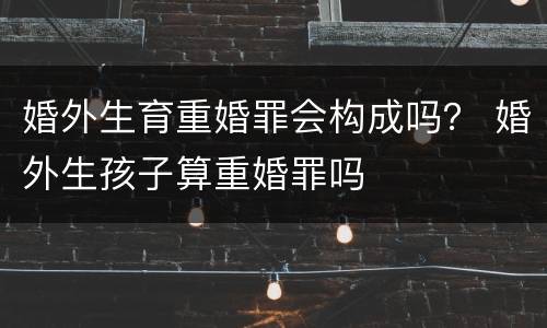 婚外生育重婚罪会构成吗？ 婚外生孩子算重婚罪吗