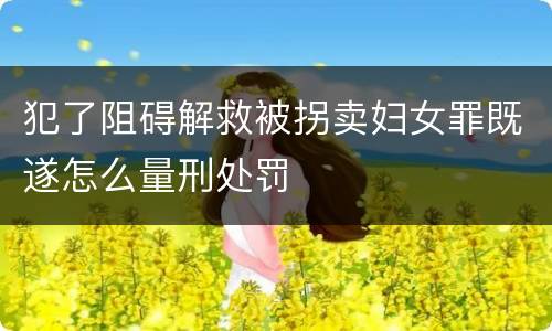 犯了阻碍解救被拐卖妇女罪既遂怎么量刑处罚
