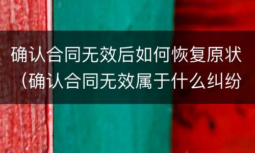 确认合同无效后如何恢复原状（确认合同无效属于什么纠纷）