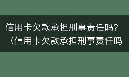信用卡欠款承担刑事责任吗？（信用卡欠款承担刑事责任吗）