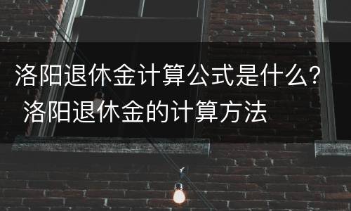 洛阳退休金计算公式是什么？ 洛阳退休金的计算方法