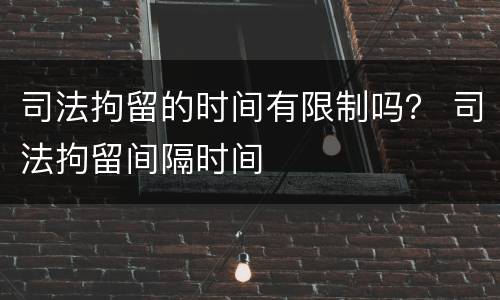 司法拘留的时间有限制吗？ 司法拘留间隔时间