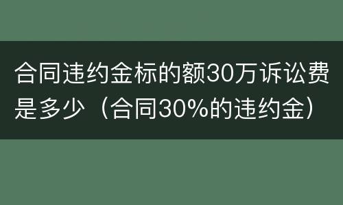 合同违约金标的额30万诉讼费是多少（合同30%的违约金）