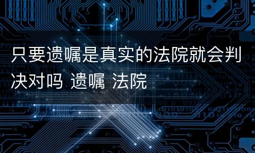 只要遗嘱是真实的法院就会判决对吗 遗嘱 法院