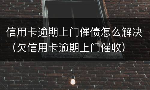 信用卡逾期上门催债怎么解决（欠信用卡逾期上门催收）