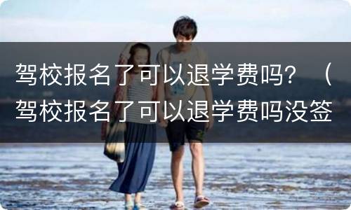 驾校报名了可以退学费吗？（驾校报名了可以退学费吗没签合同）