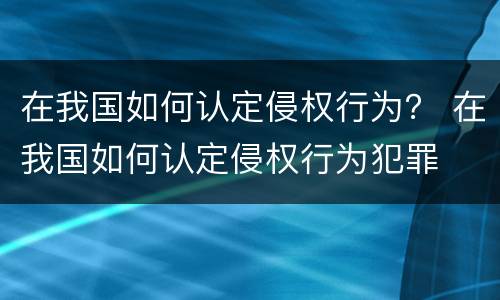 在我国如何认定侵权行为？ 在我国如何认定侵权行为犯罪
