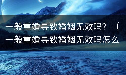 一般重婚导致婚姻无效吗？（一般重婚导致婚姻无效吗怎么办）