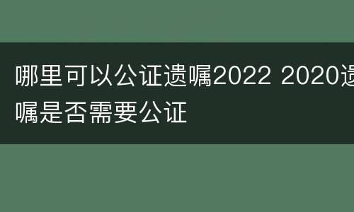 哪里可以公证遗嘱2022 2020遗嘱是否需要公证