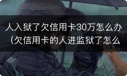 人入狱了欠信用卡30万怎么办（欠信用卡的人进监狱了怎么办）