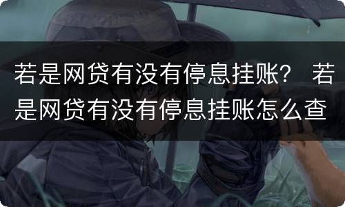 若是网贷有没有停息挂账？ 若是网贷有没有停息挂账怎么查