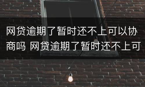 网贷逾期了暂时还不上可以协商吗 网贷逾期了暂时还不上可以协商吗