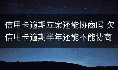 信用卡逾期立案还能协商吗 欠信用卡逾期半年还能不能协商
