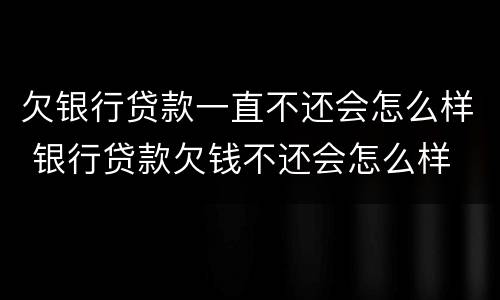 欠银行贷款一直不还会怎么样 银行贷款欠钱不还会怎么样