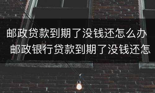 邮政贷款到期了没钱还怎么办 邮政银行贷款到期了没钱还怎么办