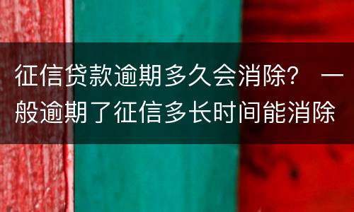 征信贷款逾期多久会消除？ 一般逾期了征信多长时间能消除?