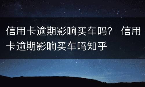 信用卡逾期影响买车吗？ 信用卡逾期影响买车吗知乎