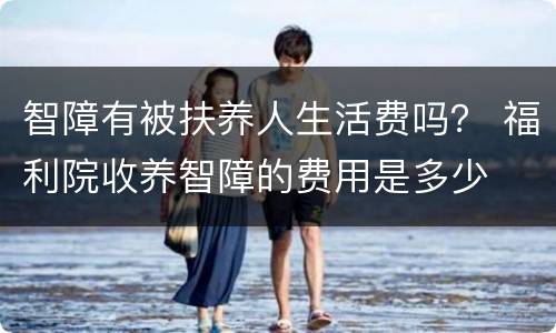 智障有被扶养人生活费吗？ 福利院收养智障的费用是多少