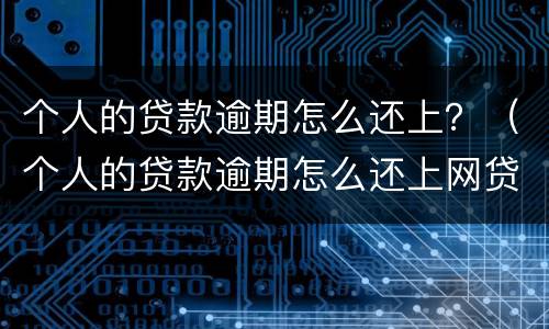 个人的贷款逾期怎么还上？（个人的贷款逾期怎么还上网贷）