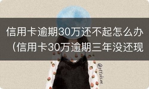 信用卡逾期30万还不起怎么办（信用卡30万逾期三年没还现在还得还多少钱）