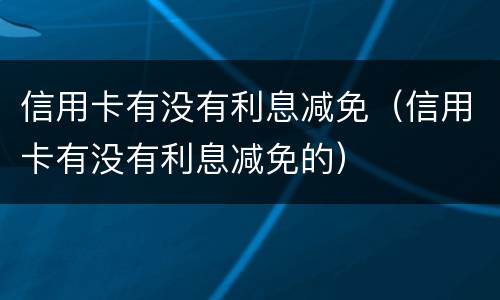 信用卡有没有利息减免（信用卡有没有利息减免的）