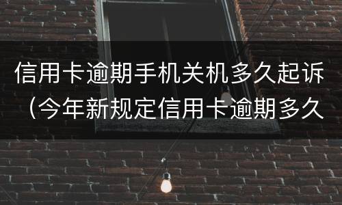 信用卡逾期手机关机多久起诉（今年新规定信用卡逾期多久会起诉）