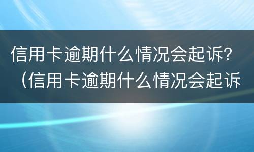 信用卡逾期什么情况会起诉？（信用卡逾期什么情况会起诉对方）