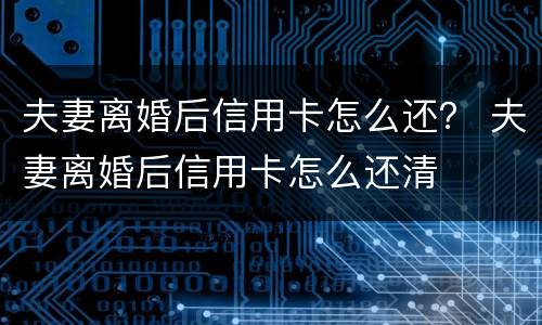 夫妻离婚后信用卡怎么还？ 夫妻离婚后信用卡怎么还清