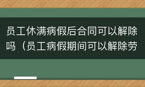 员工休满病假后合同可以解除吗（员工病假期间可以解除劳动合同吗）