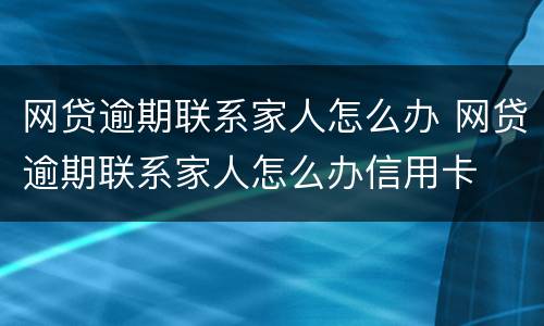 网贷逾期联系家人怎么办 网贷逾期联系家人怎么办信用卡
