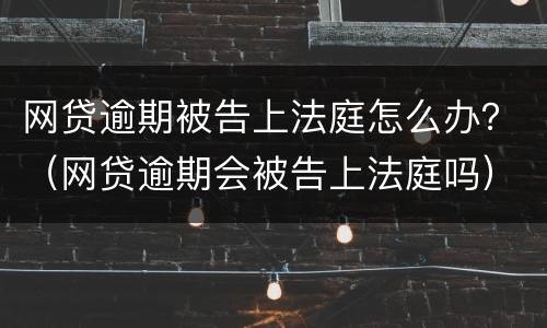 网贷逾期被告上法庭怎么办？（网贷逾期会被告上法庭吗）