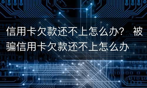 信用卡欠款还不上怎么办？ 被骗信用卡欠款还不上怎么办