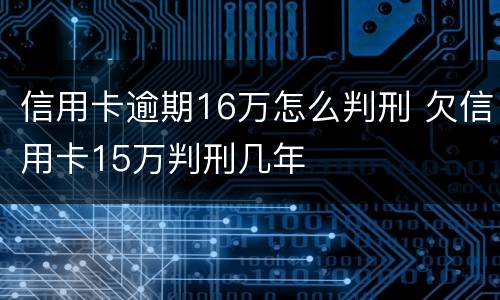 信用卡逾期16万怎么判刑 欠信用卡15万判刑几年