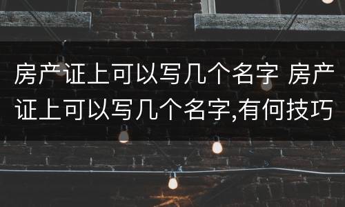 房产证上可以写几个名字 房产证上可以写几个名字,有何技巧