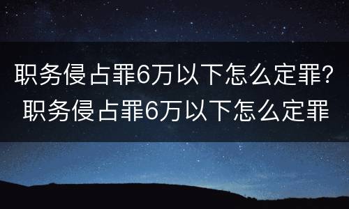 职务侵占罪6万以下怎么定罪？ 职务侵占罪6万以下怎么定罪量刑